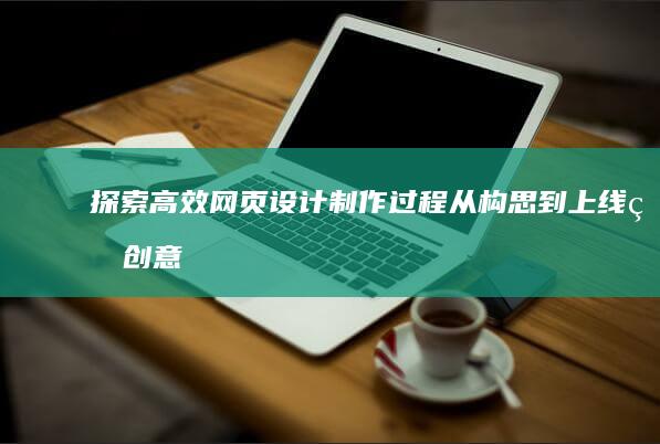 探索高效网页设计制作过程：从构思到上线的创意实践