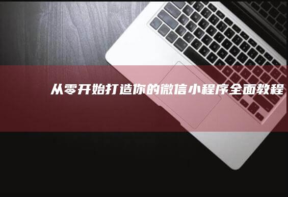 从零开始：打造你的微信小程序全面教程